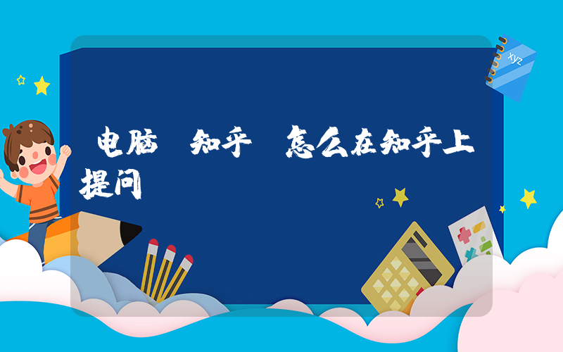电脑 知乎(怎么在知乎上提问？)